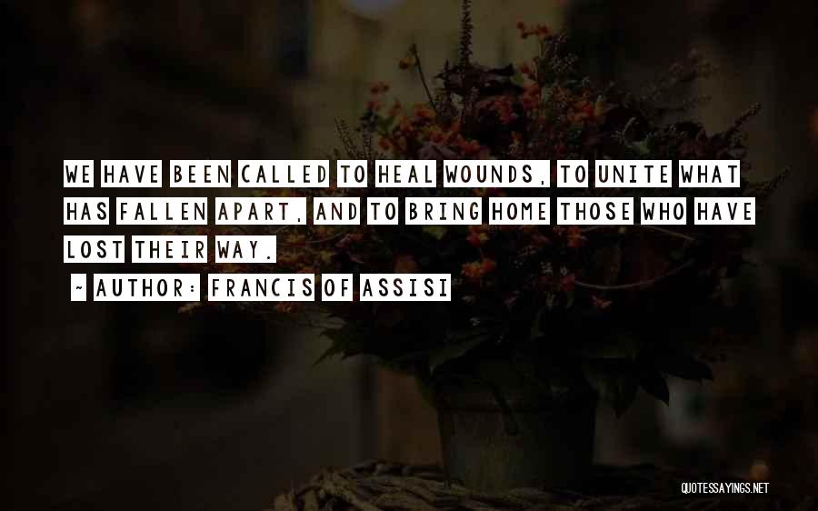 Francis Of Assisi Quotes: We Have Been Called To Heal Wounds, To Unite What Has Fallen Apart, And To Bring Home Those Who Have