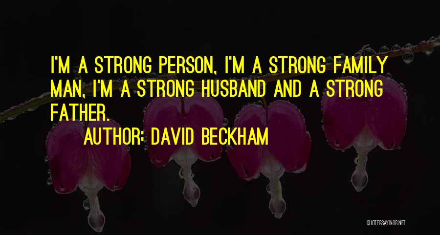 David Beckham Quotes: I'm A Strong Person, I'm A Strong Family Man, I'm A Strong Husband And A Strong Father.