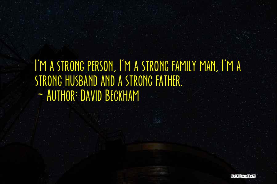 David Beckham Quotes: I'm A Strong Person, I'm A Strong Family Man, I'm A Strong Husband And A Strong Father.