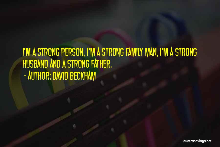 David Beckham Quotes: I'm A Strong Person, I'm A Strong Family Man, I'm A Strong Husband And A Strong Father.