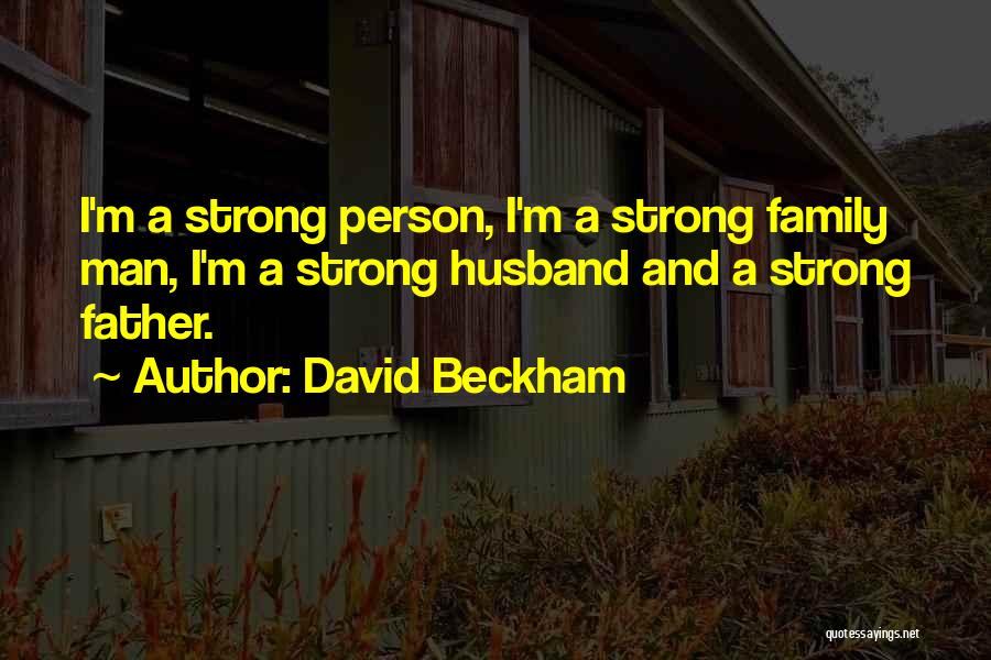 David Beckham Quotes: I'm A Strong Person, I'm A Strong Family Man, I'm A Strong Husband And A Strong Father.