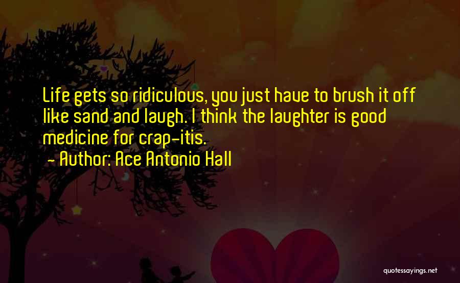 Ace Antonio Hall Quotes: Life Gets So Ridiculous, You Just Have To Brush It Off Like Sand And Laugh. I Think The Laughter Is