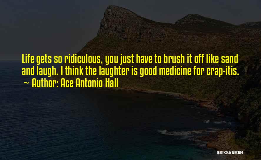 Ace Antonio Hall Quotes: Life Gets So Ridiculous, You Just Have To Brush It Off Like Sand And Laugh. I Think The Laughter Is