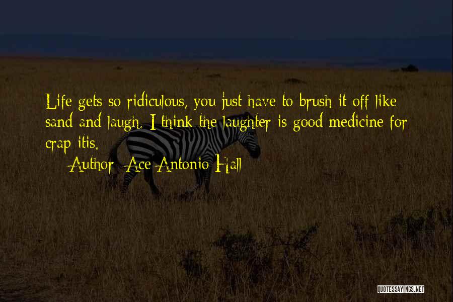 Ace Antonio Hall Quotes: Life Gets So Ridiculous, You Just Have To Brush It Off Like Sand And Laugh. I Think The Laughter Is