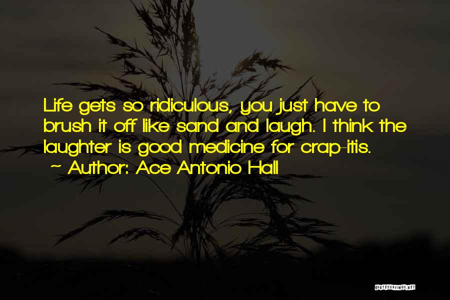 Ace Antonio Hall Quotes: Life Gets So Ridiculous, You Just Have To Brush It Off Like Sand And Laugh. I Think The Laughter Is