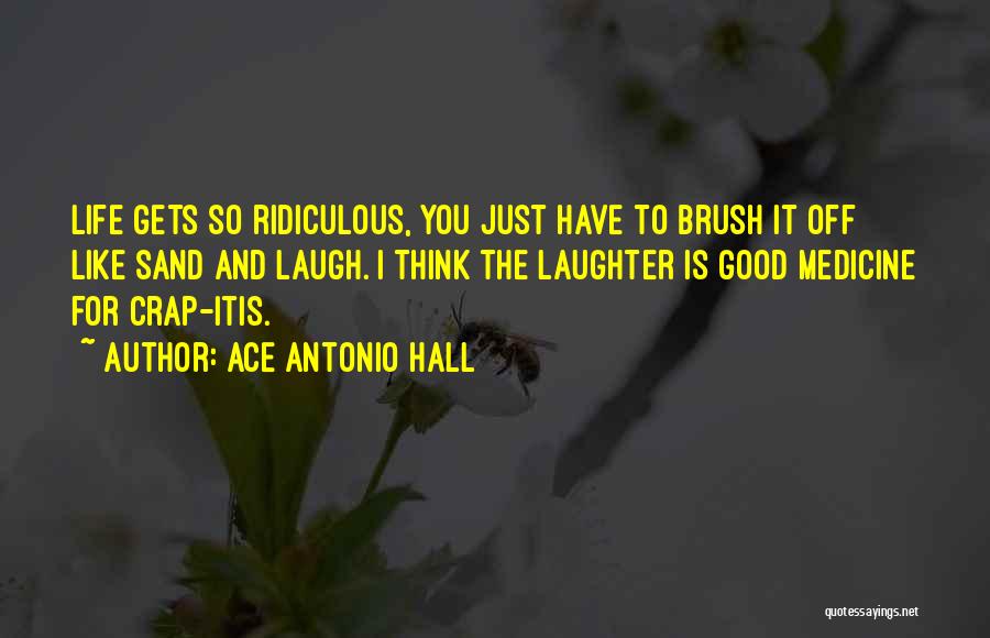 Ace Antonio Hall Quotes: Life Gets So Ridiculous, You Just Have To Brush It Off Like Sand And Laugh. I Think The Laughter Is