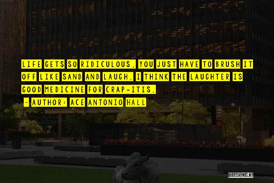 Ace Antonio Hall Quotes: Life Gets So Ridiculous, You Just Have To Brush It Off Like Sand And Laugh. I Think The Laughter Is