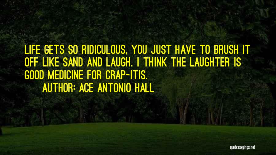 Ace Antonio Hall Quotes: Life Gets So Ridiculous, You Just Have To Brush It Off Like Sand And Laugh. I Think The Laughter Is