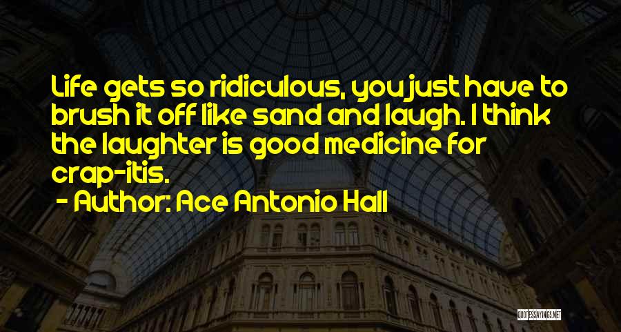 Ace Antonio Hall Quotes: Life Gets So Ridiculous, You Just Have To Brush It Off Like Sand And Laugh. I Think The Laughter Is