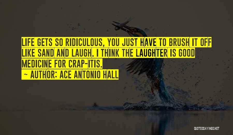 Ace Antonio Hall Quotes: Life Gets So Ridiculous, You Just Have To Brush It Off Like Sand And Laugh. I Think The Laughter Is