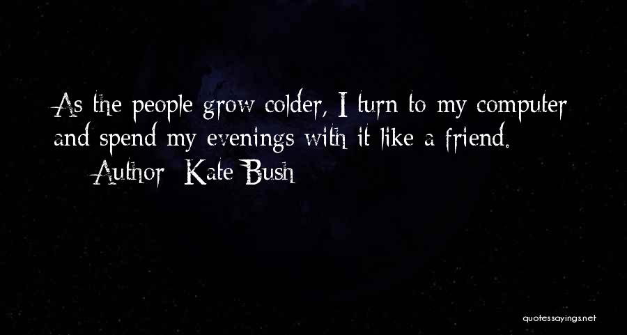 Kate Bush Quotes: As The People Grow Colder, I Turn To My Computer And Spend My Evenings With It Like A Friend.