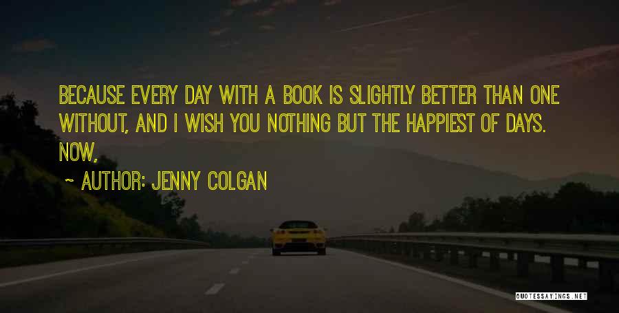 Jenny Colgan Quotes: Because Every Day With A Book Is Slightly Better Than One Without, And I Wish You Nothing But The Happiest