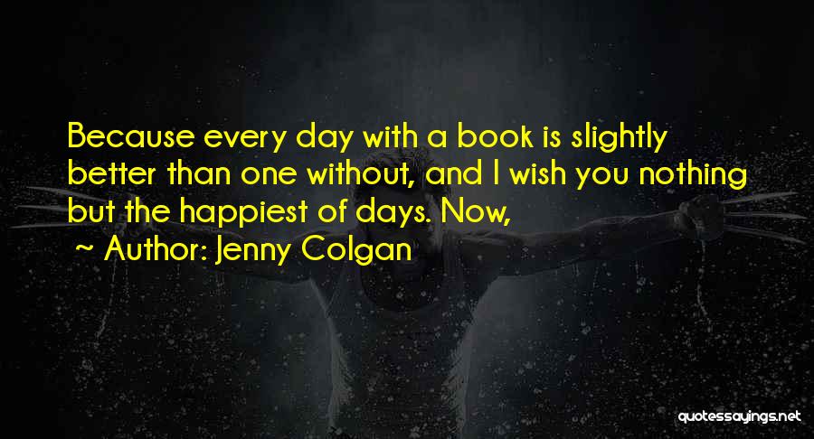 Jenny Colgan Quotes: Because Every Day With A Book Is Slightly Better Than One Without, And I Wish You Nothing But The Happiest