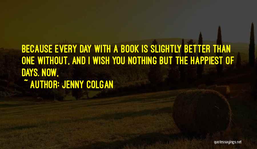 Jenny Colgan Quotes: Because Every Day With A Book Is Slightly Better Than One Without, And I Wish You Nothing But The Happiest