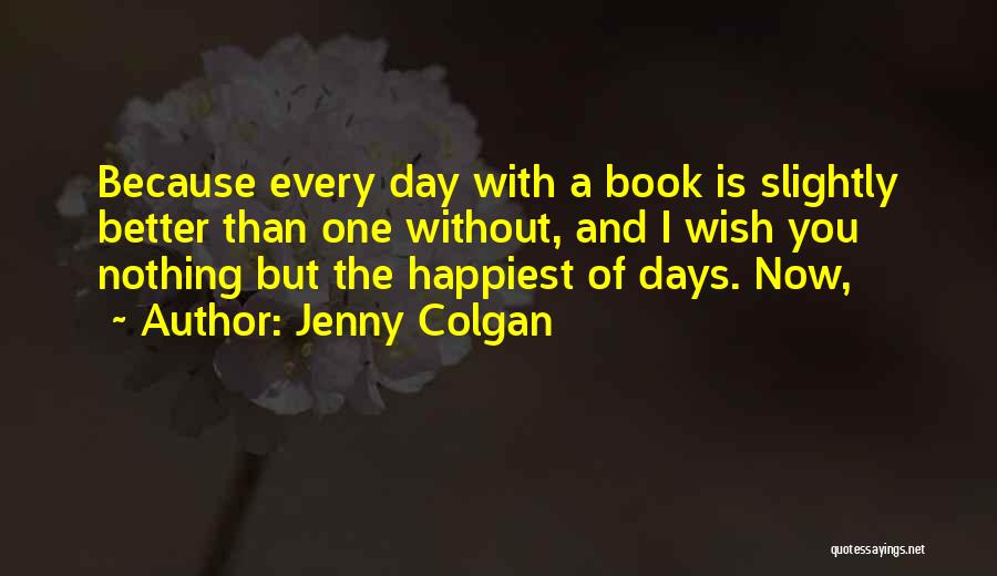 Jenny Colgan Quotes: Because Every Day With A Book Is Slightly Better Than One Without, And I Wish You Nothing But The Happiest