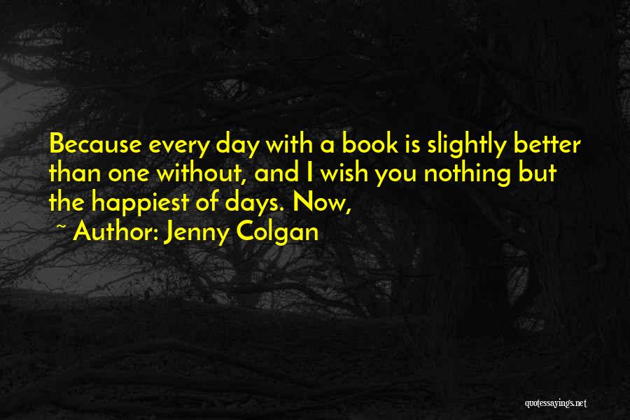 Jenny Colgan Quotes: Because Every Day With A Book Is Slightly Better Than One Without, And I Wish You Nothing But The Happiest