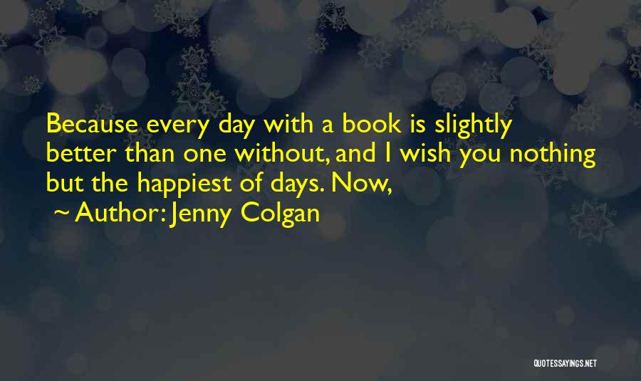 Jenny Colgan Quotes: Because Every Day With A Book Is Slightly Better Than One Without, And I Wish You Nothing But The Happiest