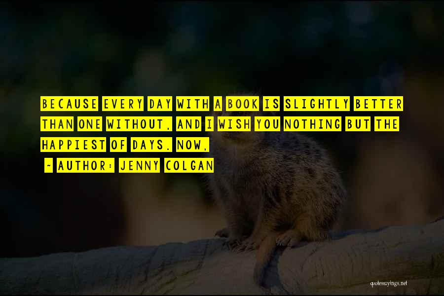 Jenny Colgan Quotes: Because Every Day With A Book Is Slightly Better Than One Without, And I Wish You Nothing But The Happiest