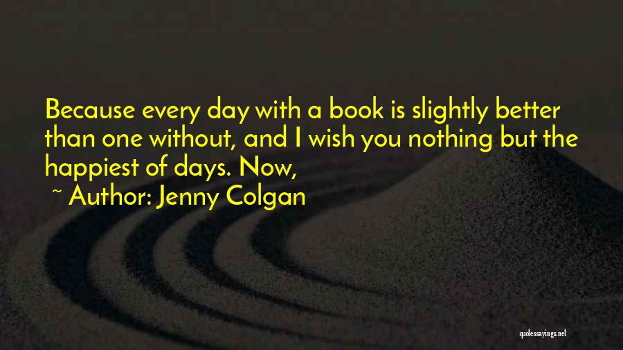 Jenny Colgan Quotes: Because Every Day With A Book Is Slightly Better Than One Without, And I Wish You Nothing But The Happiest