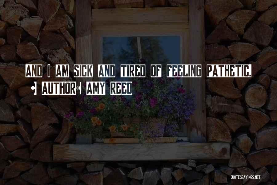 Amy Reed Quotes: And I Am Sick And Tired Of Feeling Pathetic.