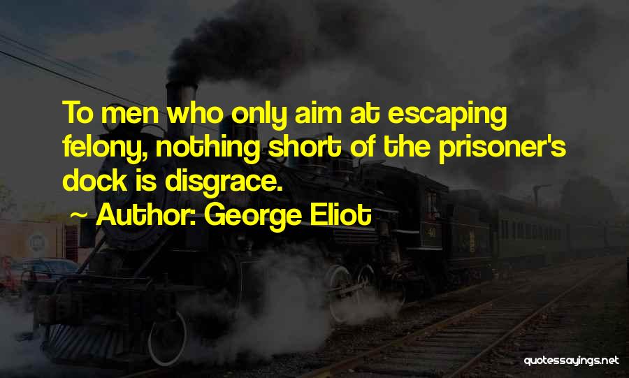 George Eliot Quotes: To Men Who Only Aim At Escaping Felony, Nothing Short Of The Prisoner's Dock Is Disgrace.