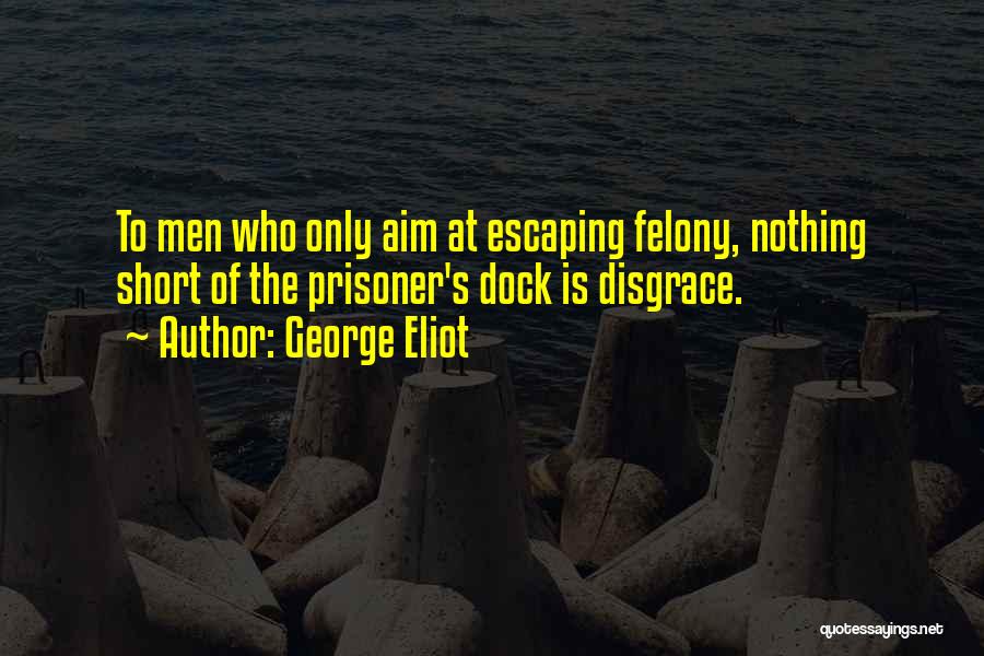 George Eliot Quotes: To Men Who Only Aim At Escaping Felony, Nothing Short Of The Prisoner's Dock Is Disgrace.