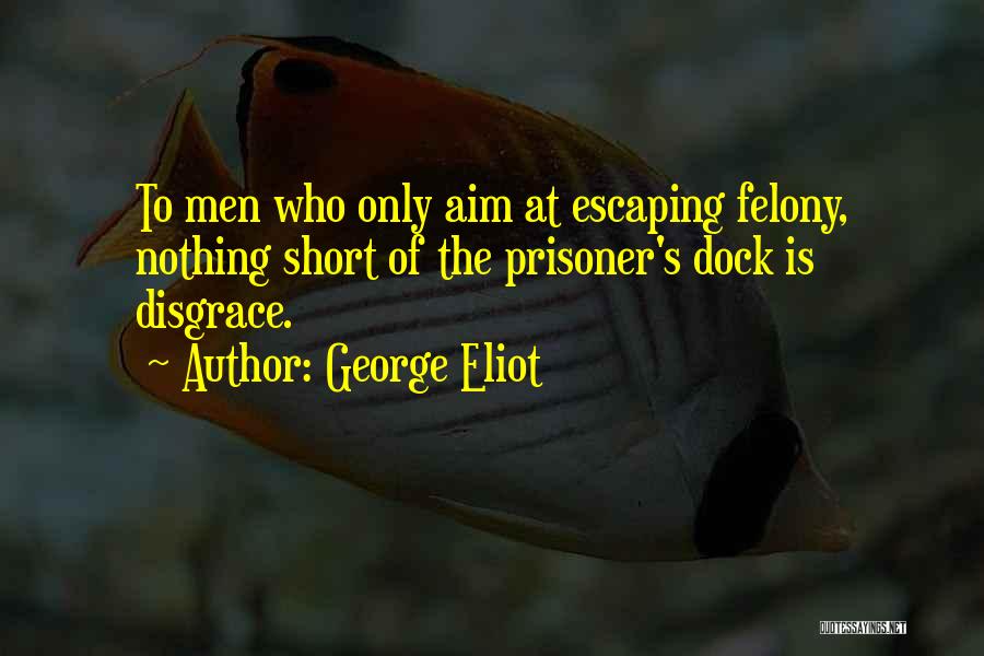 George Eliot Quotes: To Men Who Only Aim At Escaping Felony, Nothing Short Of The Prisoner's Dock Is Disgrace.