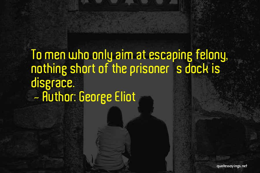 George Eliot Quotes: To Men Who Only Aim At Escaping Felony, Nothing Short Of The Prisoner's Dock Is Disgrace.