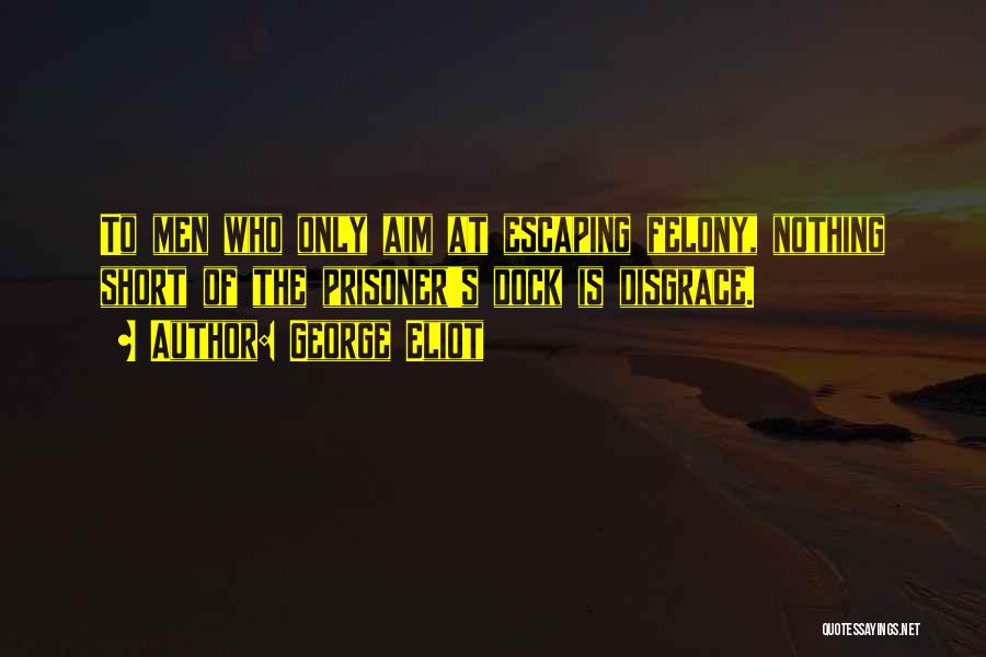 George Eliot Quotes: To Men Who Only Aim At Escaping Felony, Nothing Short Of The Prisoner's Dock Is Disgrace.