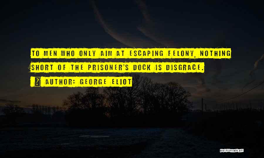 George Eliot Quotes: To Men Who Only Aim At Escaping Felony, Nothing Short Of The Prisoner's Dock Is Disgrace.