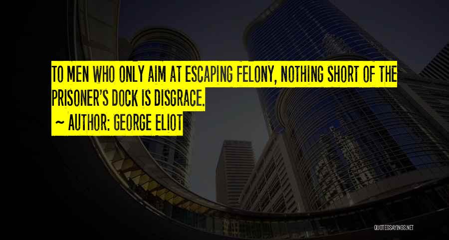 George Eliot Quotes: To Men Who Only Aim At Escaping Felony, Nothing Short Of The Prisoner's Dock Is Disgrace.