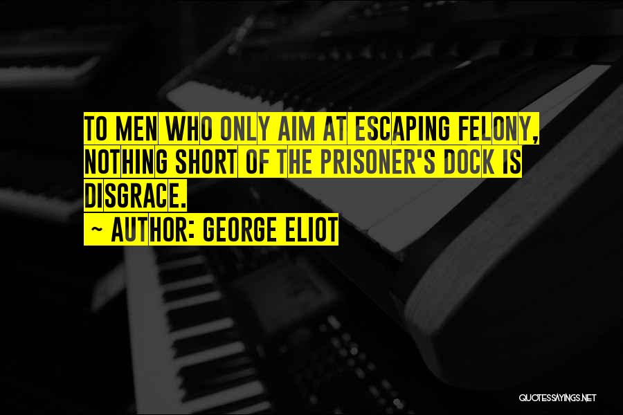 George Eliot Quotes: To Men Who Only Aim At Escaping Felony, Nothing Short Of The Prisoner's Dock Is Disgrace.