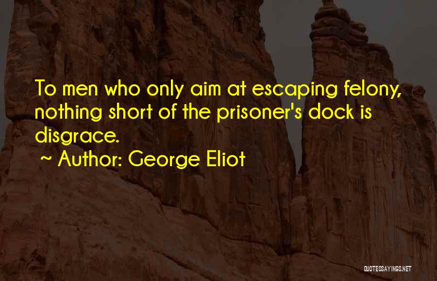 George Eliot Quotes: To Men Who Only Aim At Escaping Felony, Nothing Short Of The Prisoner's Dock Is Disgrace.