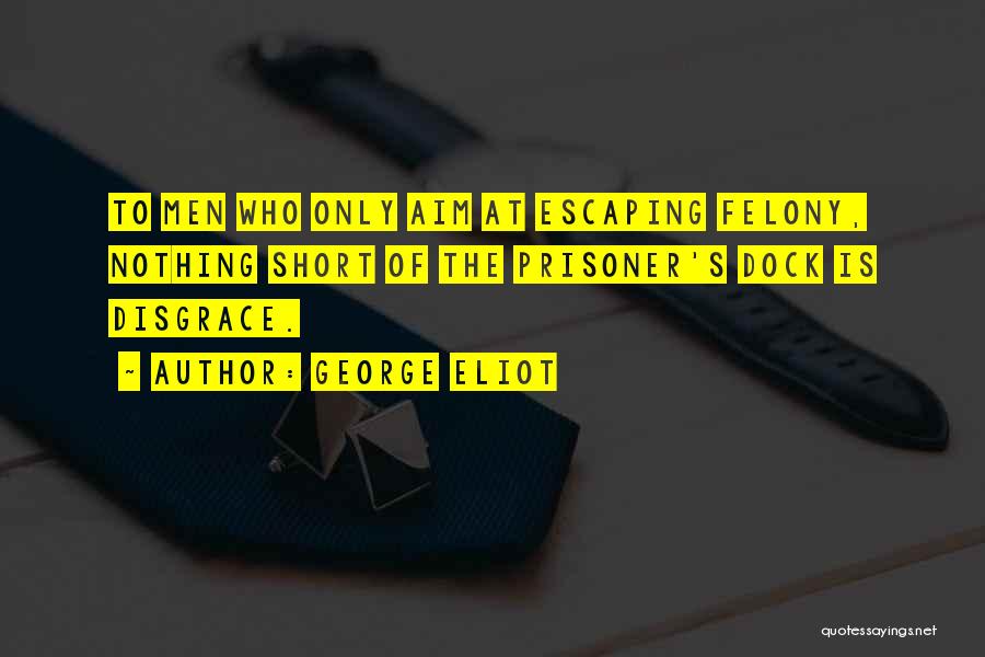 George Eliot Quotes: To Men Who Only Aim At Escaping Felony, Nothing Short Of The Prisoner's Dock Is Disgrace.