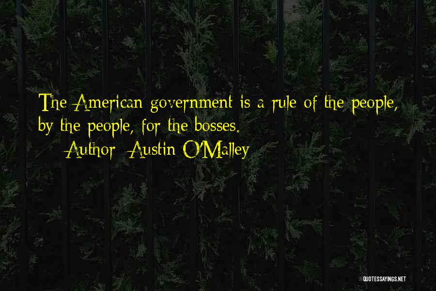 Austin O'Malley Quotes: The American Government Is A Rule Of The People, By The People, For The Bosses.