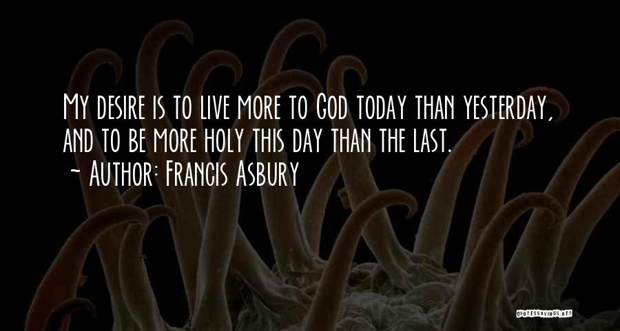 Francis Asbury Quotes: My Desire Is To Live More To God Today Than Yesterday, And To Be More Holy This Day Than The