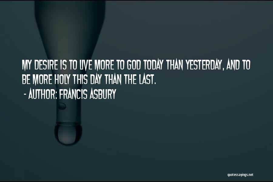 Francis Asbury Quotes: My Desire Is To Live More To God Today Than Yesterday, And To Be More Holy This Day Than The
