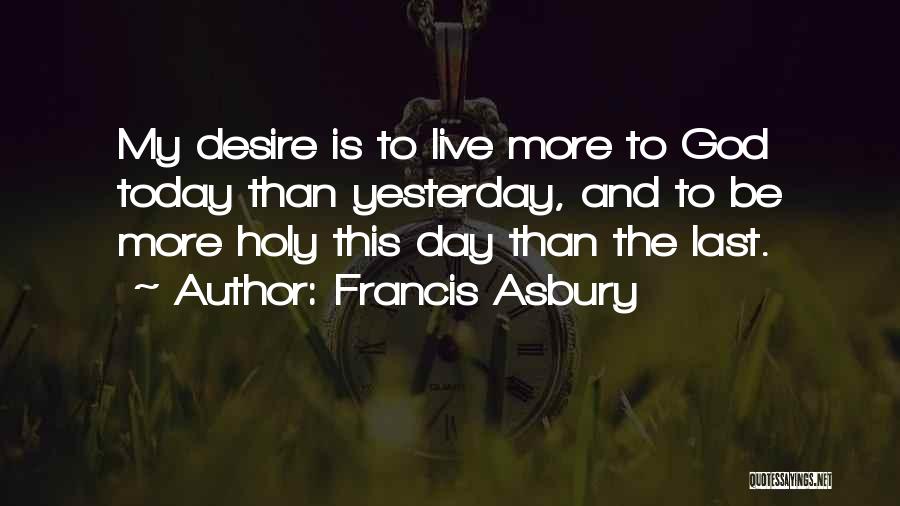 Francis Asbury Quotes: My Desire Is To Live More To God Today Than Yesterday, And To Be More Holy This Day Than The