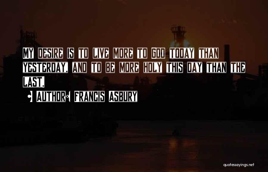 Francis Asbury Quotes: My Desire Is To Live More To God Today Than Yesterday, And To Be More Holy This Day Than The