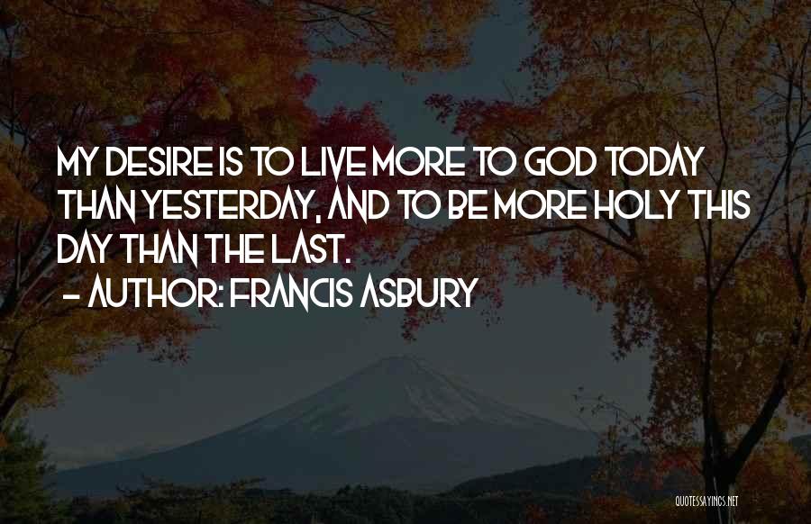 Francis Asbury Quotes: My Desire Is To Live More To God Today Than Yesterday, And To Be More Holy This Day Than The