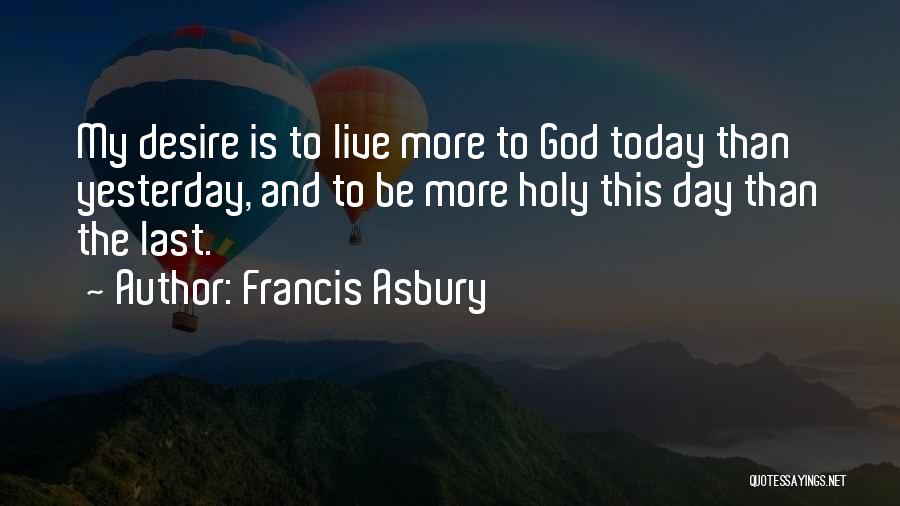 Francis Asbury Quotes: My Desire Is To Live More To God Today Than Yesterday, And To Be More Holy This Day Than The
