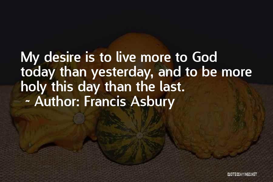 Francis Asbury Quotes: My Desire Is To Live More To God Today Than Yesterday, And To Be More Holy This Day Than The