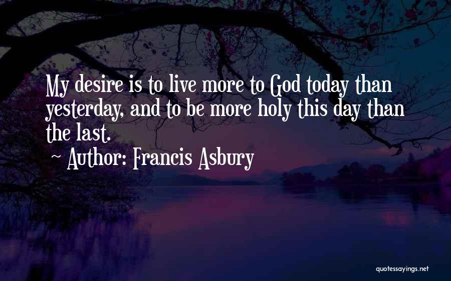 Francis Asbury Quotes: My Desire Is To Live More To God Today Than Yesterday, And To Be More Holy This Day Than The