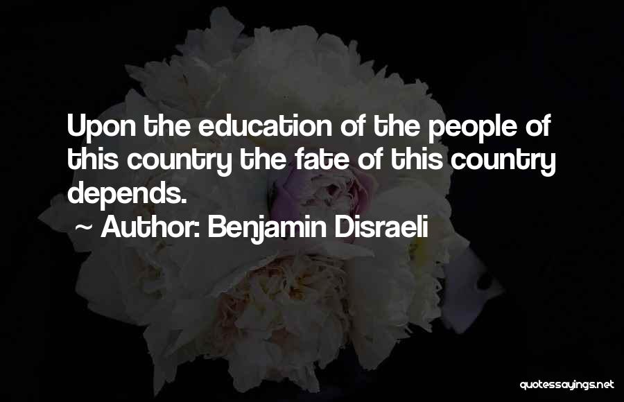 Benjamin Disraeli Quotes: Upon The Education Of The People Of This Country The Fate Of This Country Depends.