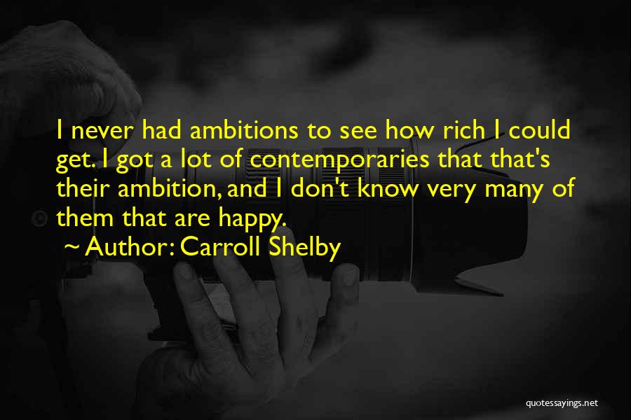 Carroll Shelby Quotes: I Never Had Ambitions To See How Rich I Could Get. I Got A Lot Of Contemporaries That That's Their