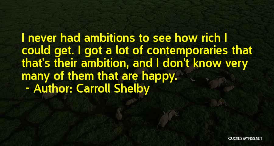 Carroll Shelby Quotes: I Never Had Ambitions To See How Rich I Could Get. I Got A Lot Of Contemporaries That That's Their