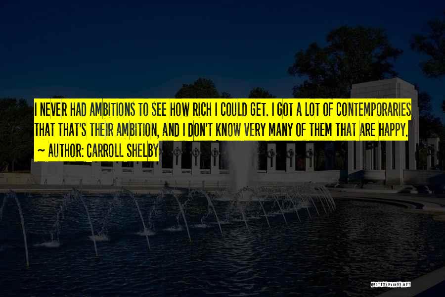 Carroll Shelby Quotes: I Never Had Ambitions To See How Rich I Could Get. I Got A Lot Of Contemporaries That That's Their