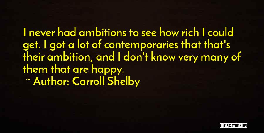 Carroll Shelby Quotes: I Never Had Ambitions To See How Rich I Could Get. I Got A Lot Of Contemporaries That That's Their