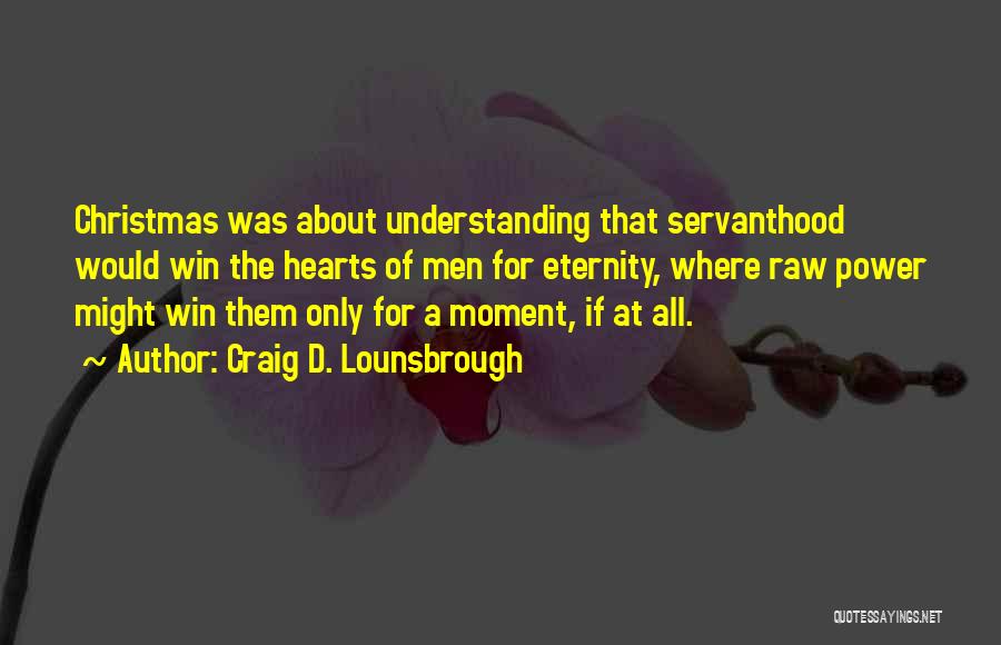 Craig D. Lounsbrough Quotes: Christmas Was About Understanding That Servanthood Would Win The Hearts Of Men For Eternity, Where Raw Power Might Win Them