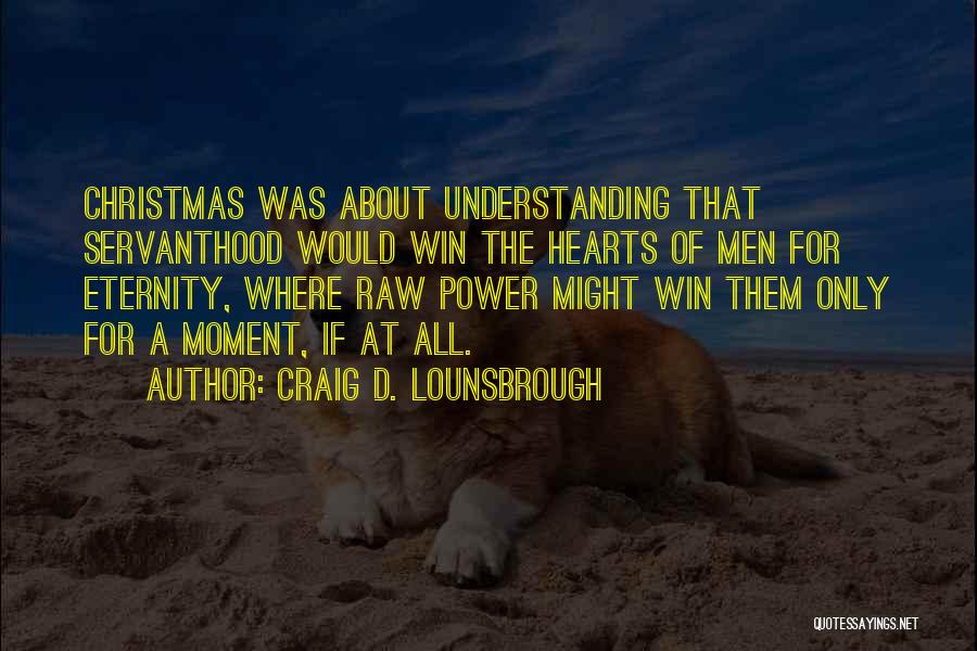 Craig D. Lounsbrough Quotes: Christmas Was About Understanding That Servanthood Would Win The Hearts Of Men For Eternity, Where Raw Power Might Win Them